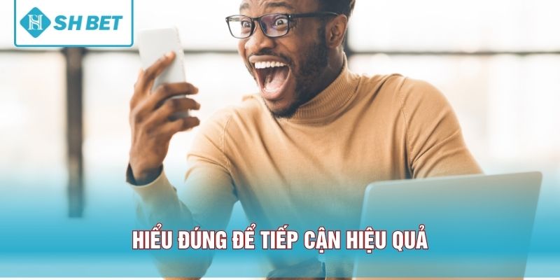 Hiểu đúng để tiếp cận hiệu quả
