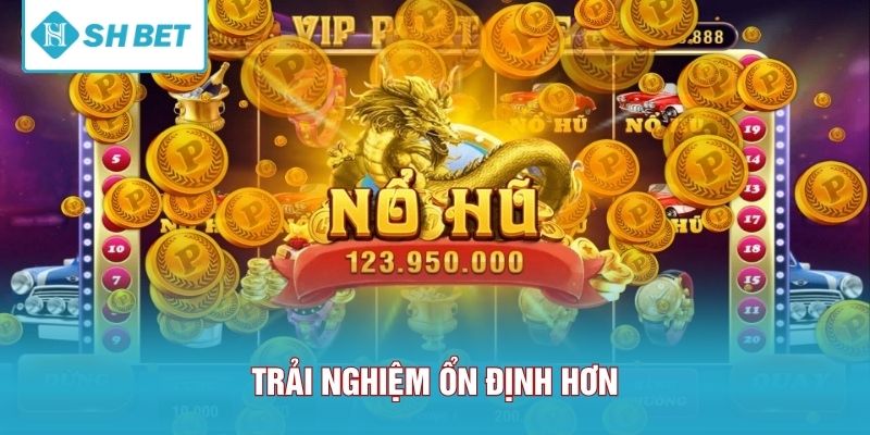 Trải nghiệm ổn định hơn