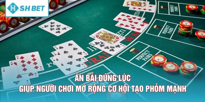 Ăn bài đúng lúc giúp người chơi mở rộng cơ hội tạo phỏm mạnh 