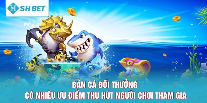 Bắn cá đổi thưởng có nhiều ưu điểm thu hút người chơi tham gia
