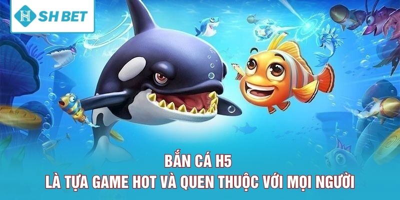 Bắn cá H5 là tựa game hot và quen thuộc với mọi người