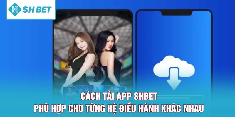 Cách tải app SHBET phù hợp cho từng hệ điều hành khác nhau 