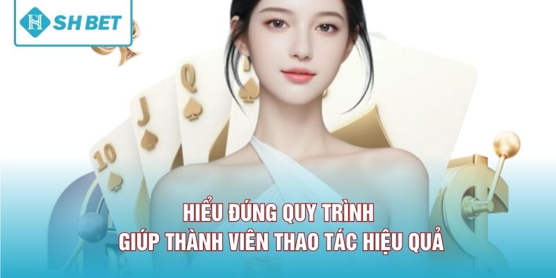 Hiểu đúng quy trình giúp thành viên thao tác hiệu quả. 
