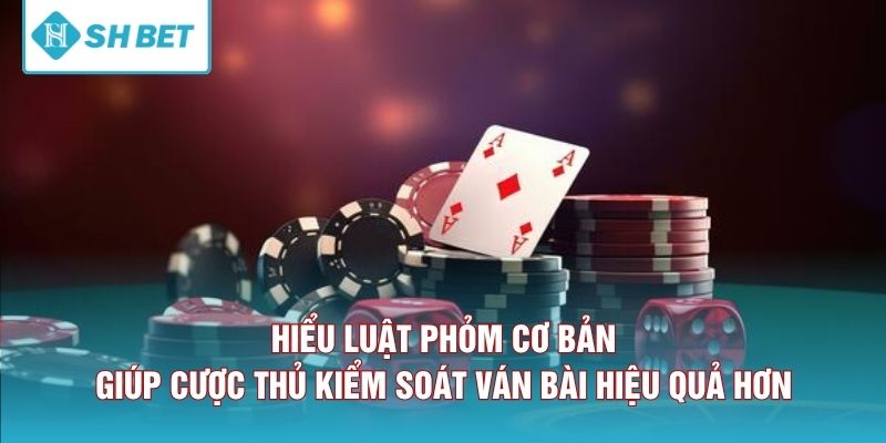Hiểu luật phỏm cơ bản giúp cược thủ kiểm soát ván bài hiệu quả hơn 