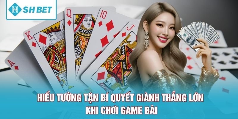 Hiểu tường tận bí quyết giành thắng lớn khi chơi game bài