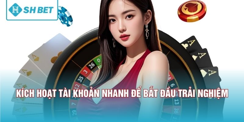 Kích hoạt tài khoản nhanh để bắt đầu trải nghiệm