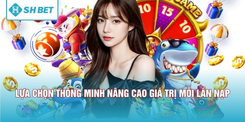 Lựa chọn thông minh nâng cao giá trị mỗi lần nạp 