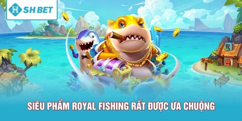 Siêu phẩm Royal Fishing rất được ưa chuộng