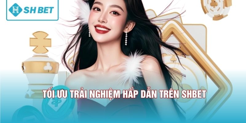 Tối ưu trải nghiệm hấp dẫn trên SHBET