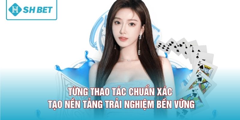 Từng thao tác chuẩn xác tạo nền tảng trải nghiệm bền vững. 
